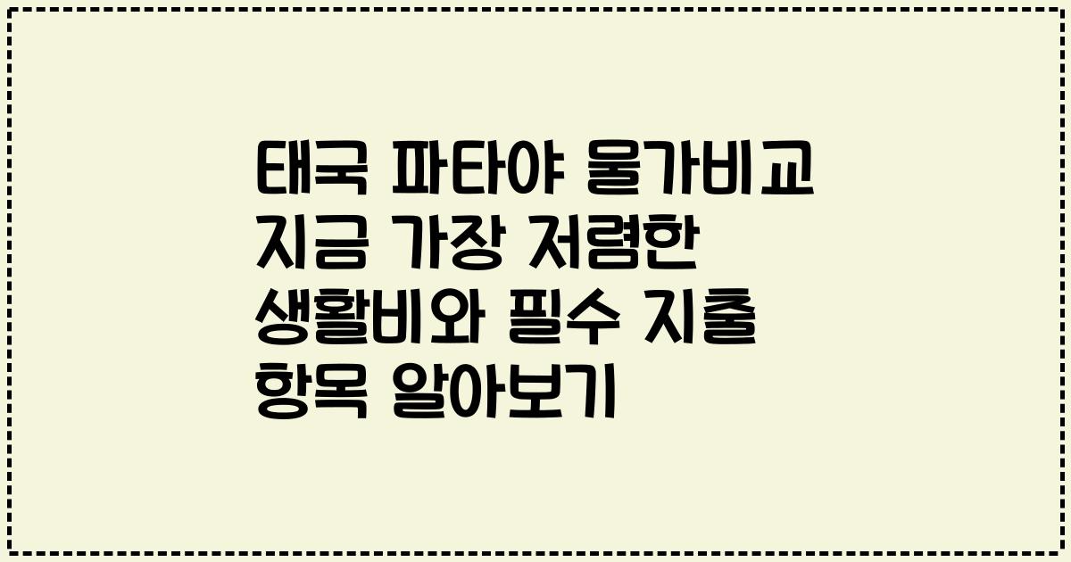 태국 파타야 물가비교 지금 가장 저렴한 생활비와 필수 지출 항목 알아보기