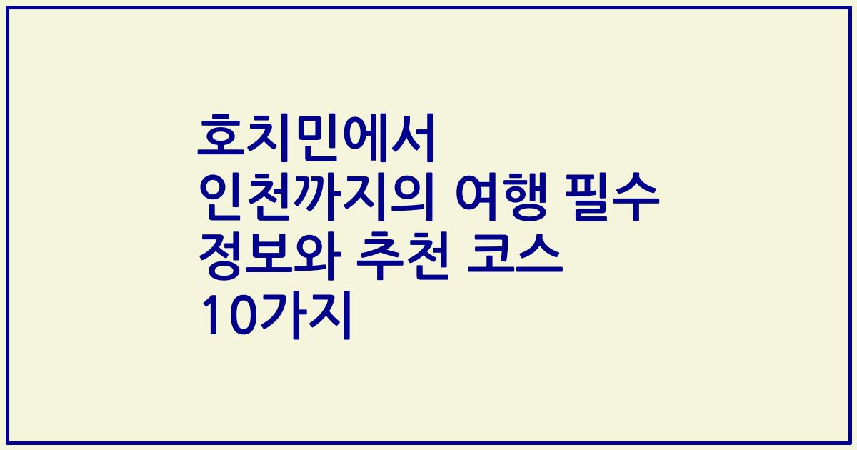 호치민에서 인천까지의 여행 필수 정보와 추천 코스 10가지