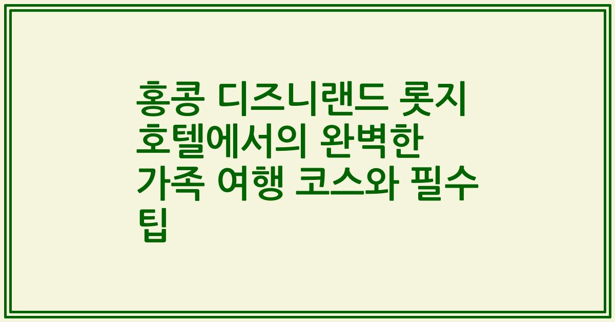 홍콩 디즈니랜드 롯지 호텔에서의 완벽한 가족 여행 코스와 필수 팁