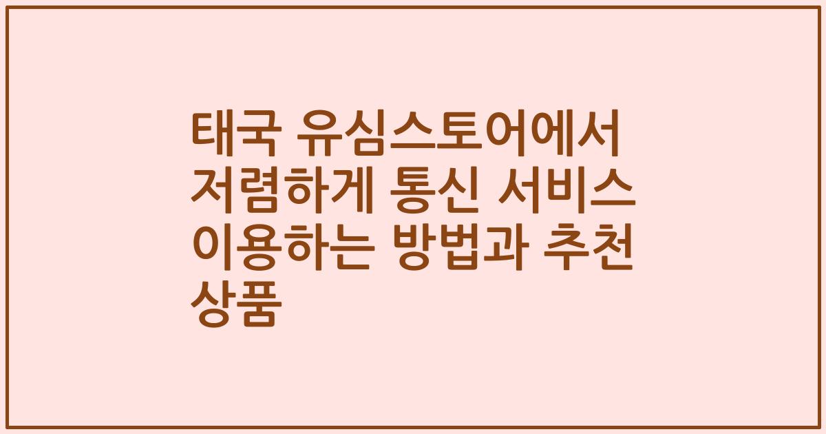 태국 유심스토어에서 저렴하게 통신 서비스 이용하는 방법과 추천 상품
