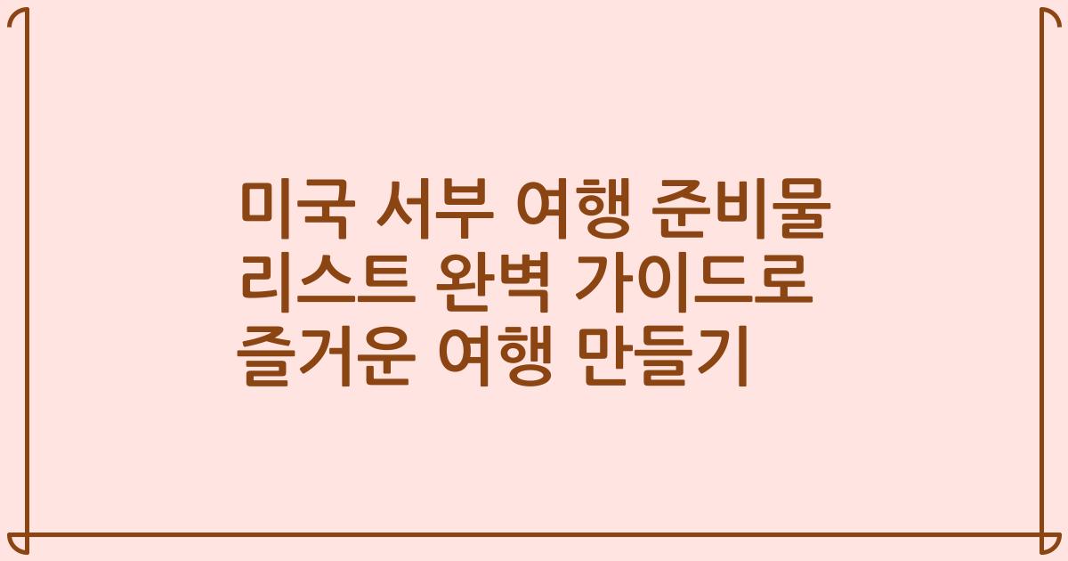 미국 서부 여행 준비물 리스트 완벽 가이드로 즐거운 여행 만들기