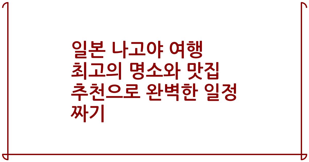 일본 나고야 여행 최고의 명소와 맛집 추천으로 완벽한 일정 짜기