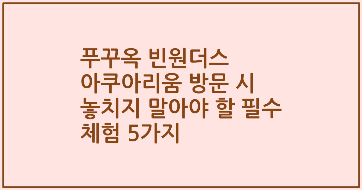 푸꾸옥 빈원더스 아쿠아리움 방문 시 놓치지 말아야 할 필수 체험 5가지