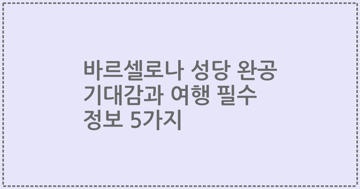 바르셀로나 성당 완공 기대감과 여행 필수 정보 5가지