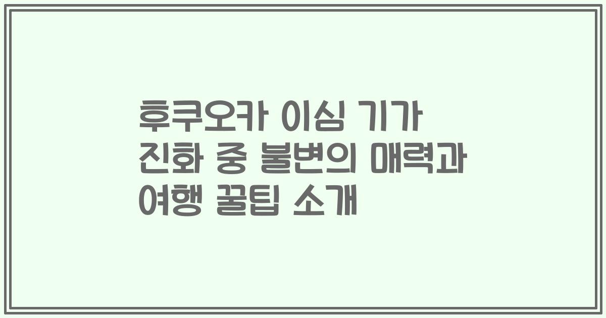 후쿠오카 이심 기가 진화 중 불변의 매력과 여행 꿀팁 소개