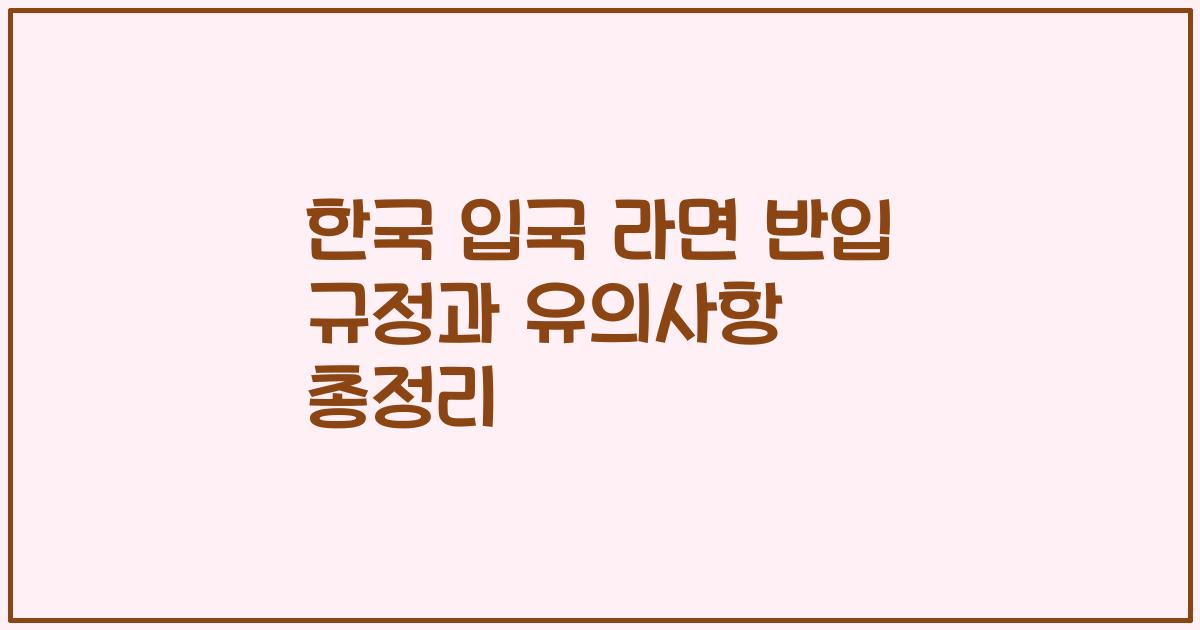 한국 입국 라면 반입 규정과 유의사항 총정리