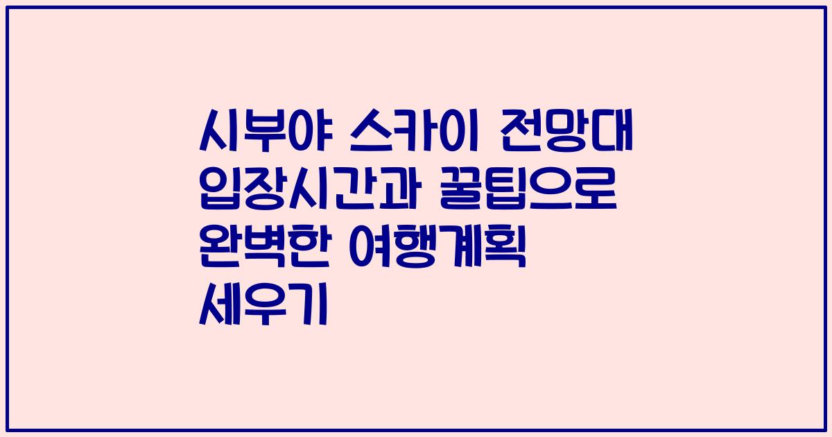 시부야 스카이 전망대 입장시간과 꿀팁으로 완벽한 여행계획 세우기