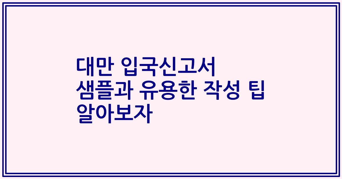 대만 입국신고서 샘플과 유용한 작성 팁 알아보자