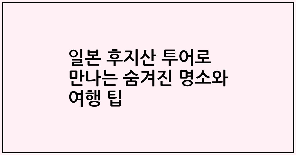 일본 후지산 투어로 만나는 숨겨진 명소와 여행 팁