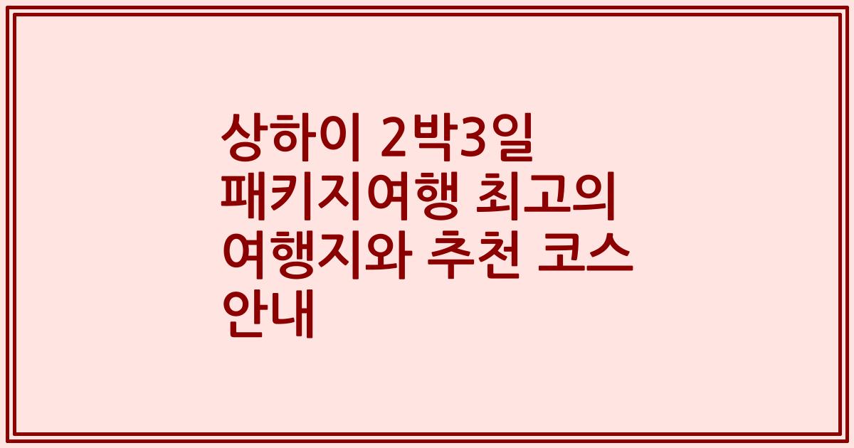 상하이 2박3일 패키지여행 최고의 여행지와 추천 코스 안내