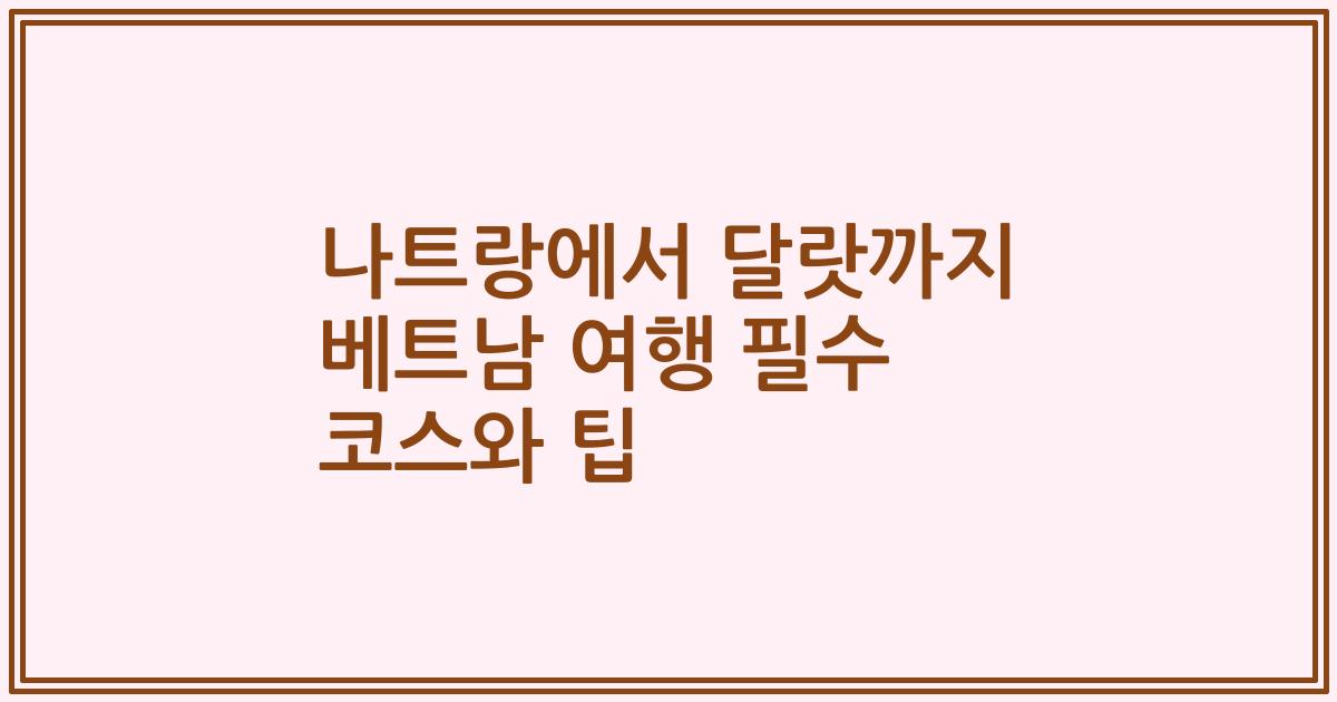 나트랑에서 달랏까지 베트남 여행 필수 코스와 팁