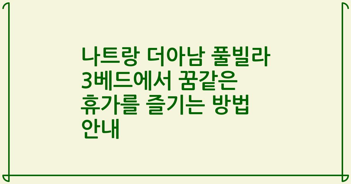 나트랑 더아남 풀빌라 3베드에서 꿈같은 휴가를 즐기는 방법 안내