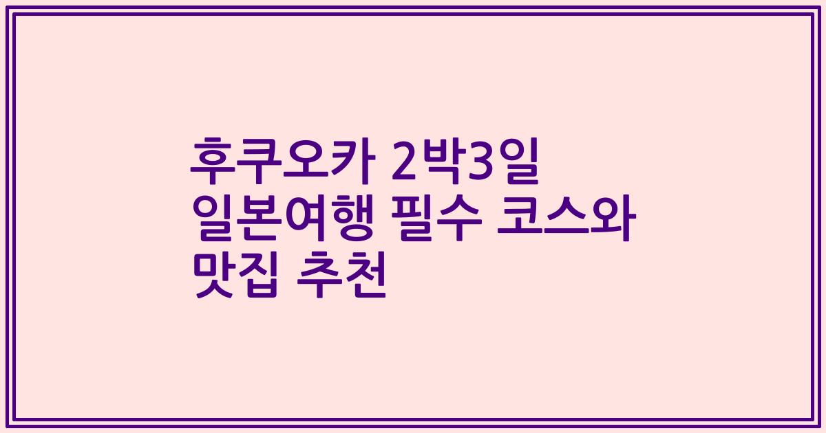 후쿠오카 2박3일 일본여행 필수 코스와 맛집 추천