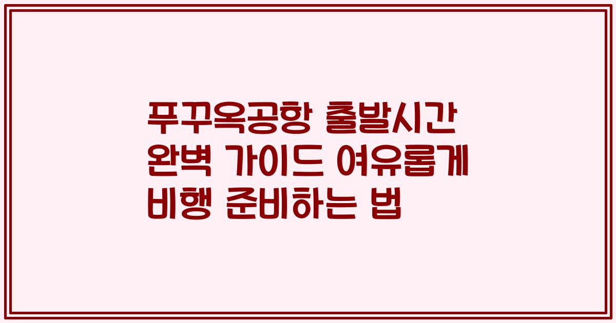 푸꾸옥공항 출발시간 완벽 가이드 여유롭게 비행 준비하는 법