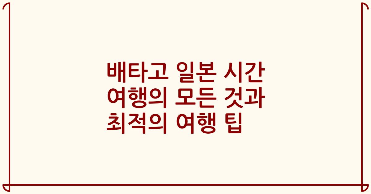배타고 일본 시간 여행의 모든 것과 최적의 여행 팁