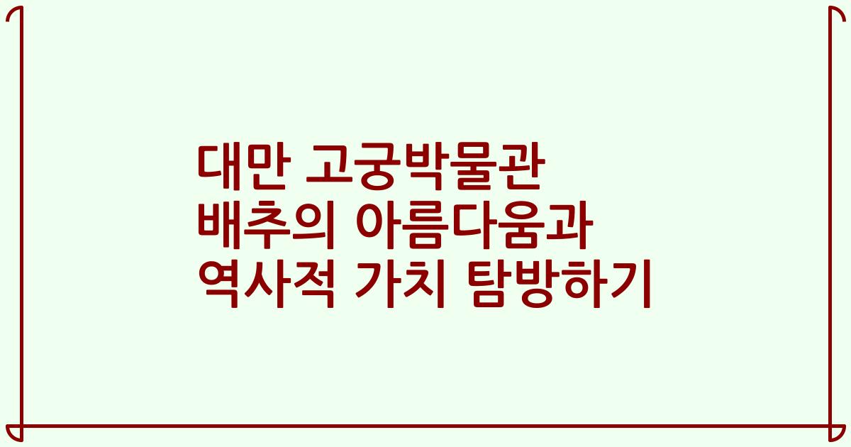 대만 고궁박물관 배추의 아름다움과 역사적 가치 탐방하기