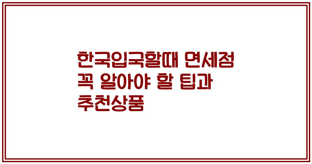 한국입국할때 면세점 꼭 알아야 할 팁과 추천상품