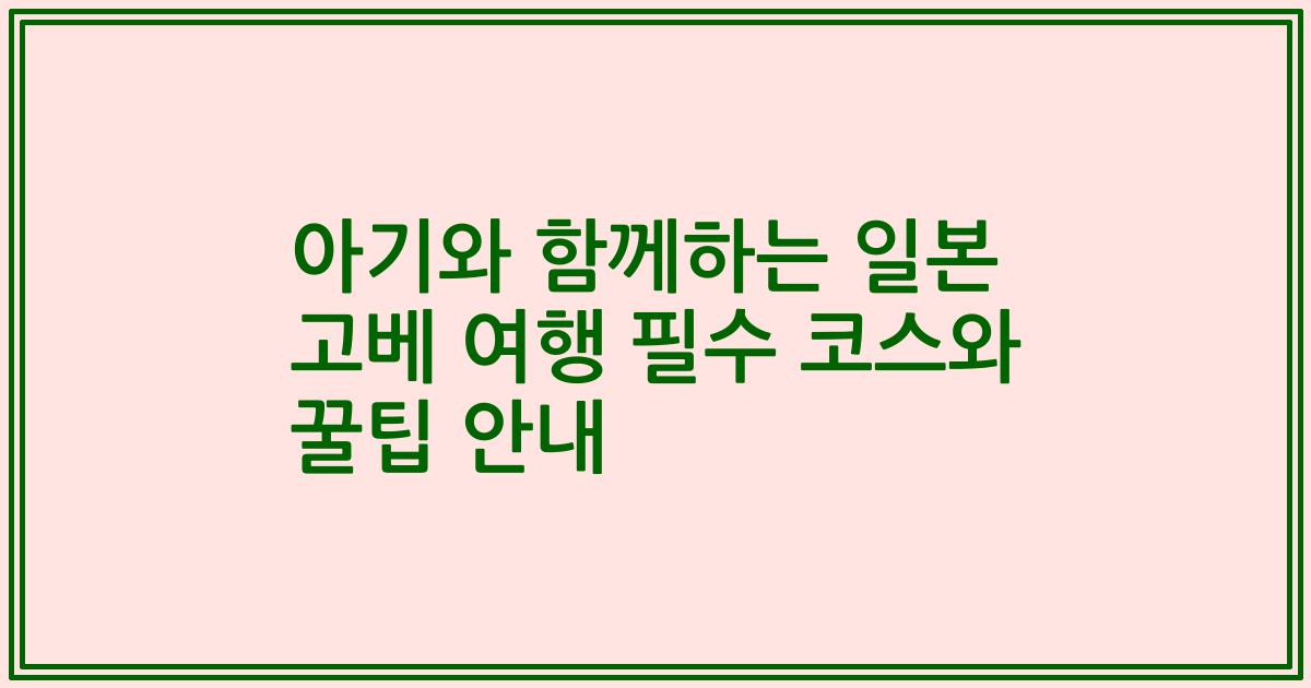아기와 함께하는 일본 고베 여행 필수 코스와 꿀팁 안내