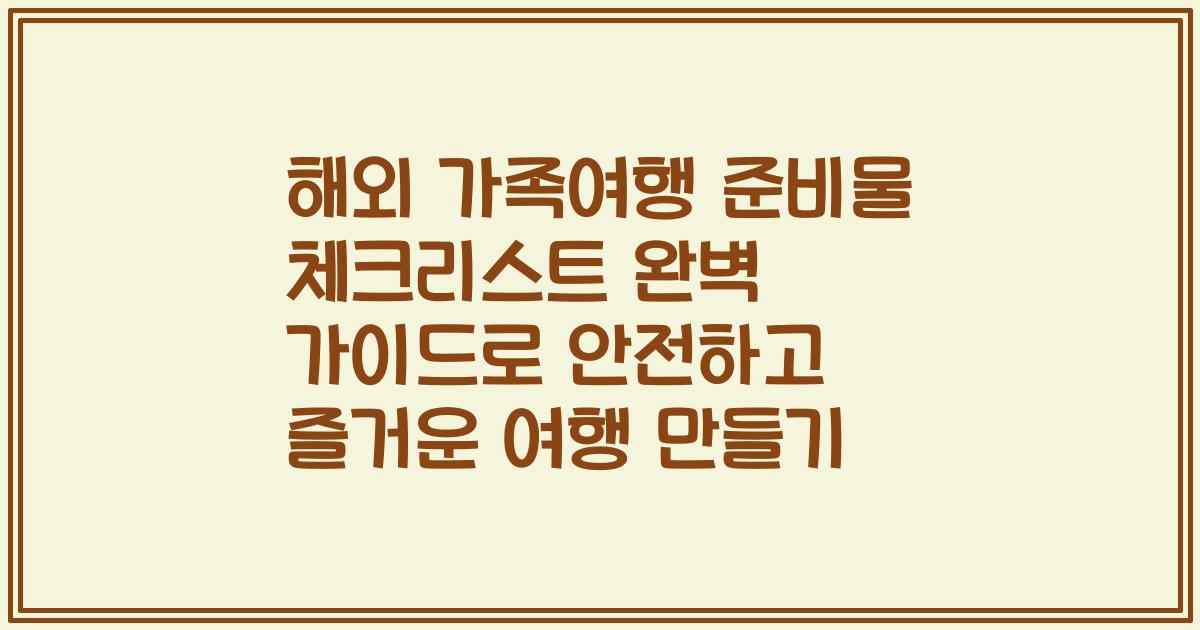 해외 가족여행 준비물 체크리스트 완벽 가이드로 안전하고 즐거운 여행 만들기