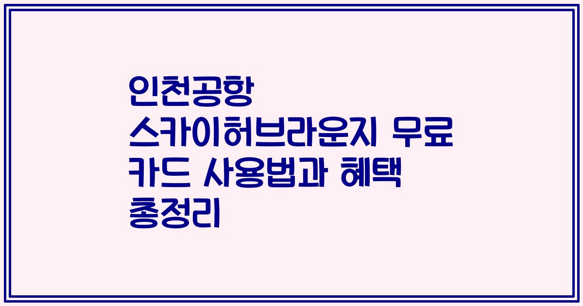 인천공항 스카이허브라운지 무료 카드 사용법과 혜택 총정리