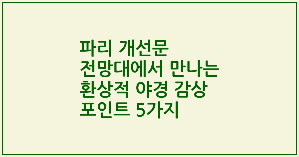 파리 개선문 전망대에서 만나는 환상적 야경 감상 포인트 5가지