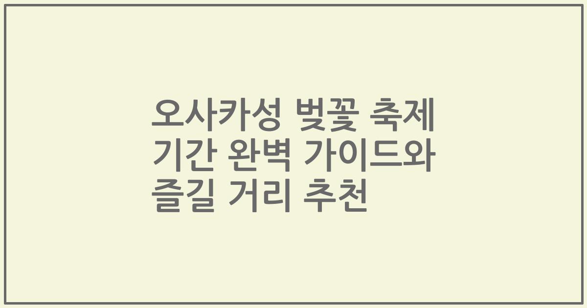 오사카성 벚꽃 축제 기간 완벽 가이드와 즐길 거리 추천