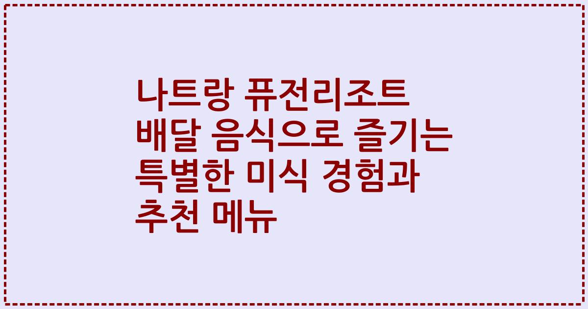 나트랑 퓨전리조트 배달 음식으로 즐기는 특별한 미식 경험과 추천 메뉴