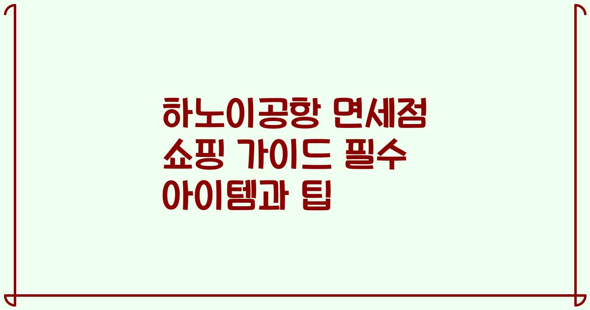 하노이공항 면세점 쇼핑 가이드 필수 아이템과 팁