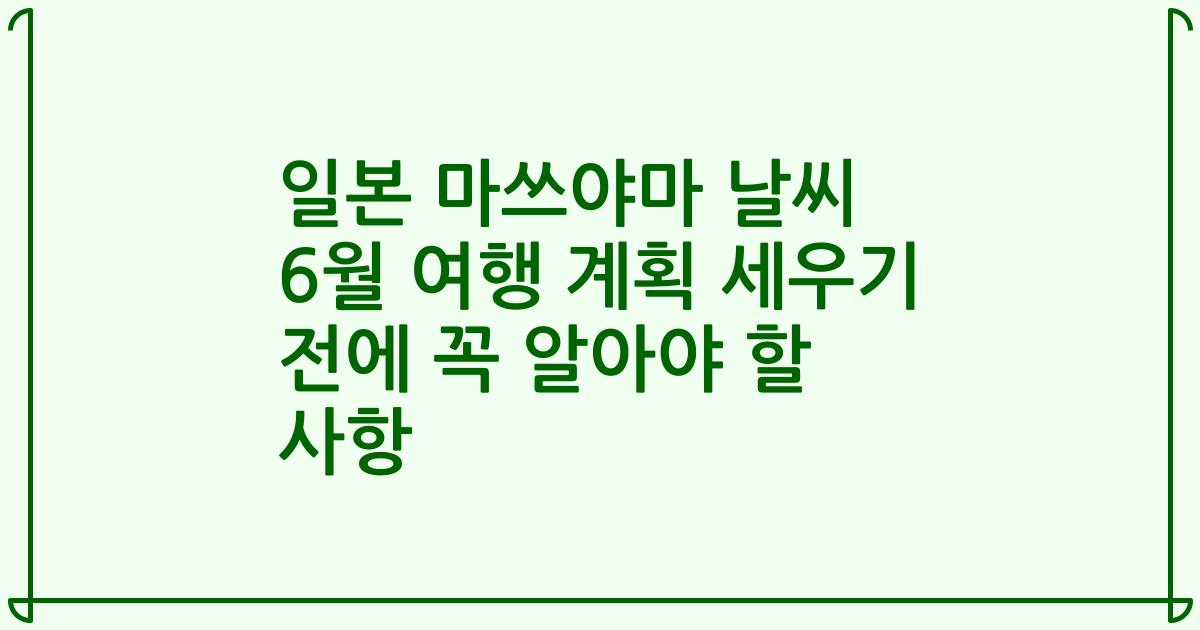 일본 마쓰야마 날씨 6월 여행 계획 세우기 전에 꼭 알아야 할 사항