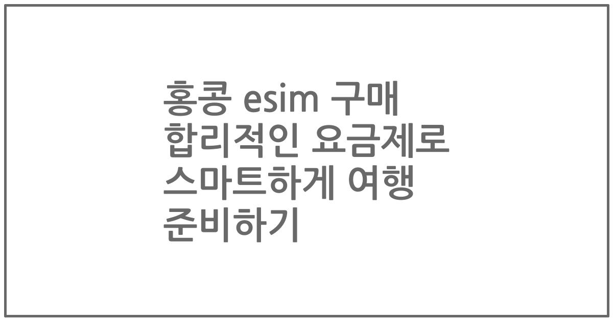 홍콩 esim 구매 합리적인 요금제로 스마트하게 여행 준비하기