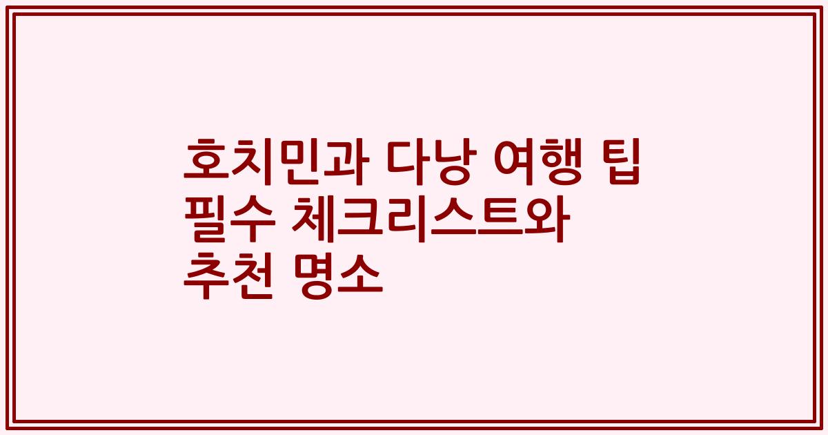 호치민과 다낭 여행 팁 필수 체크리스트와 추천 명소