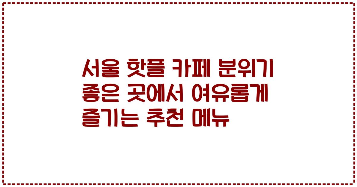 서울 핫플 카페 분위기 좋은 곳에서 여유롭게 즐기는 추천 메뉴