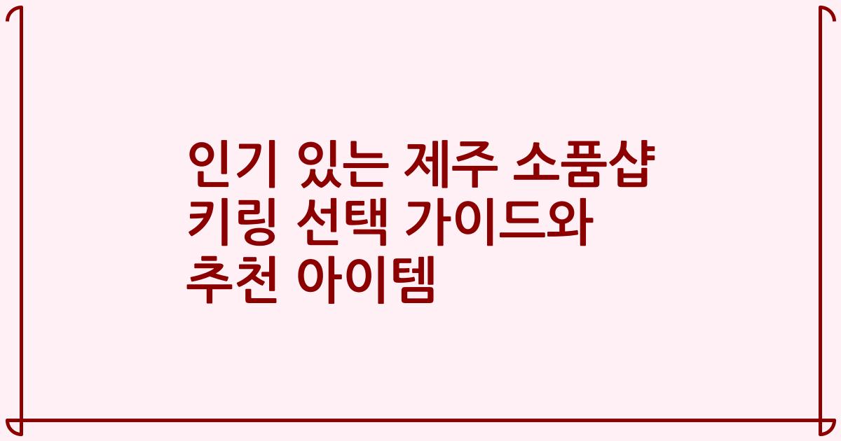 인기 있는 제주 소품샵 키링 선택 가이드와 추천 아이템