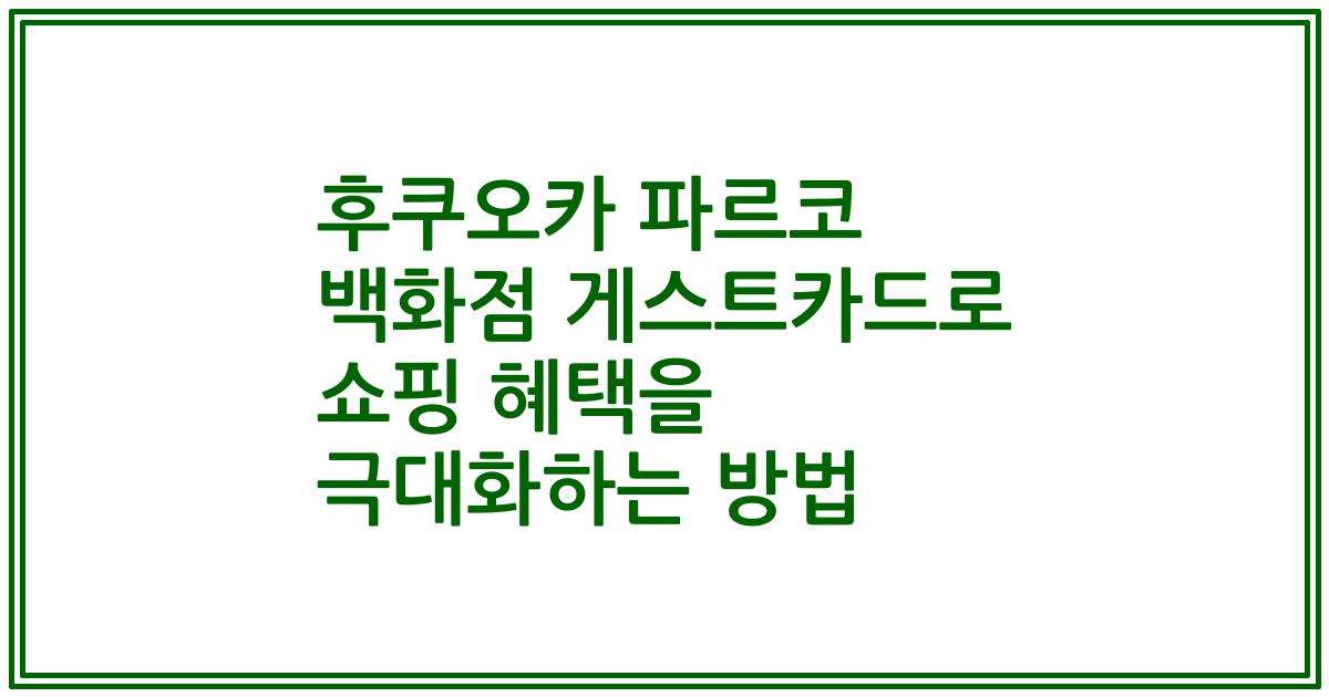 후쿠오카 파르코 백화점 게스트카드로 쇼핑 혜택을 극대화하는 방법