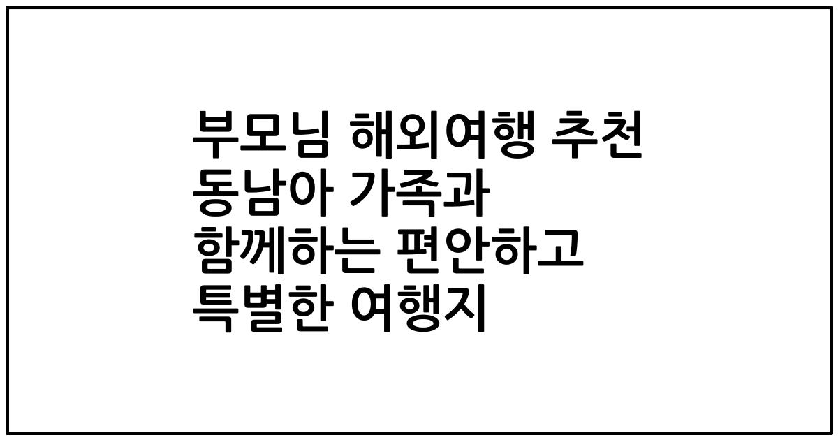 부모님 해외여행 추천 동남아 가족과 함께하는 편안하고 특별한 여행지