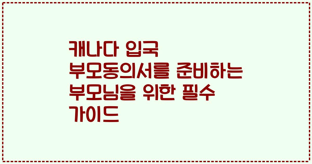 캐나다 입국 부모동의서를 준비하는 부모님을 위한 필수 가이드