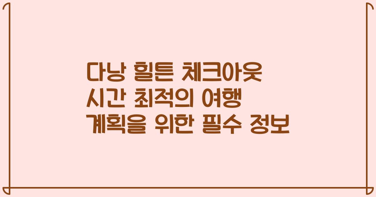다낭 힐튼 체크아웃 시간 최적의 여행 계획을 위한 필수 정보
