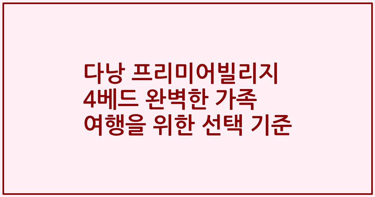 다낭 프리미어빌리지 4베드 완벽한 가족 여행을 위한 선택 기준