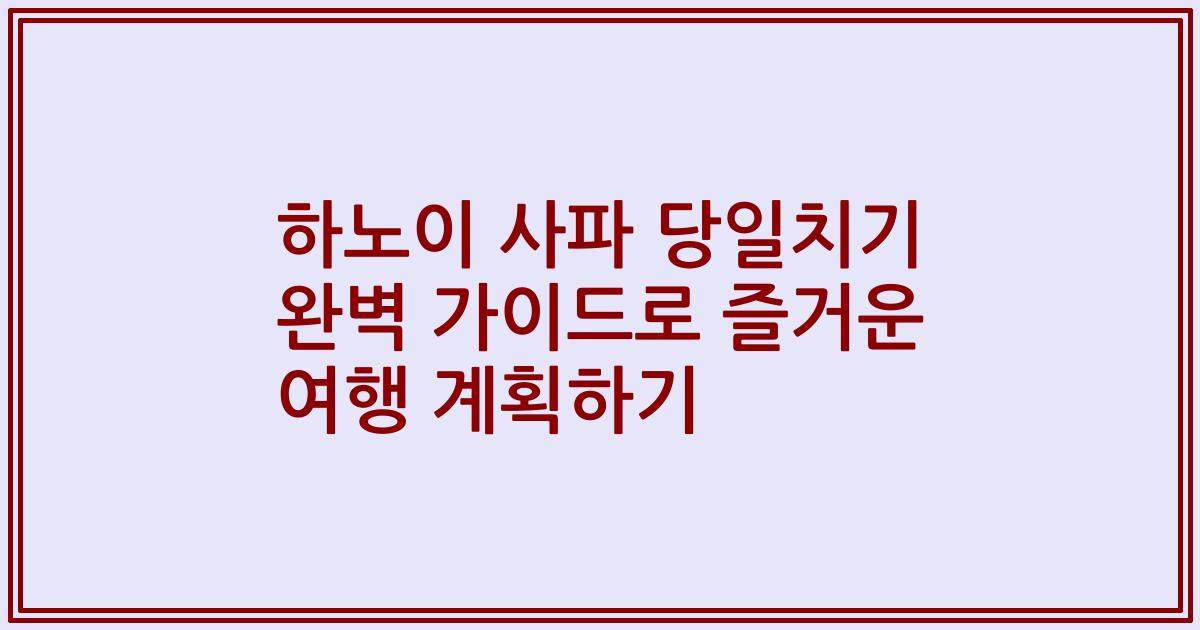 하노이 사파 당일치기 완벽 가이드로 즐거운 여행 계획하기
