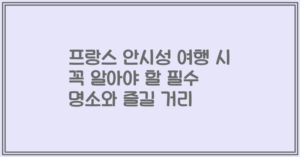 프랑스 안시성 여행 시 꼭 알아야 할 필수 명소와 즐길 거리