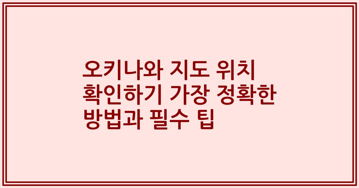 오키나와 지도 위치 확인하기 가장 정확한 방법과 필수 팁