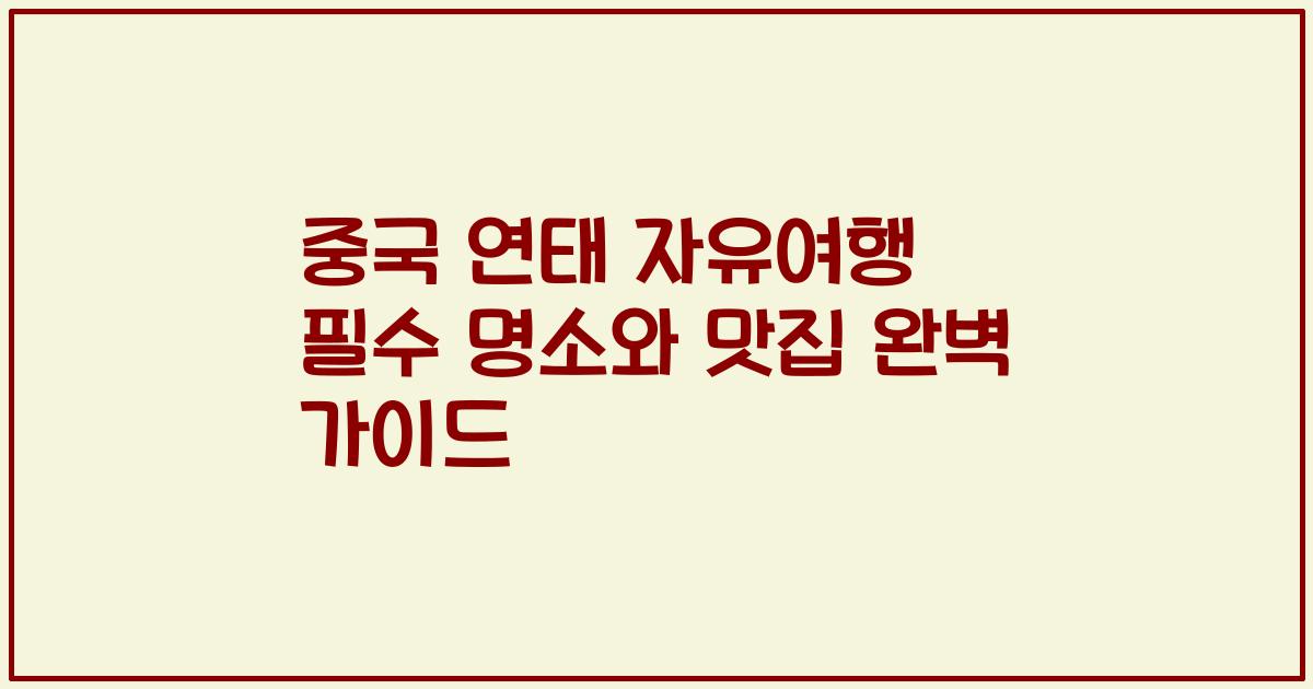 중국 연태 자유여행 필수 명소와 맛집 완벽 가이드