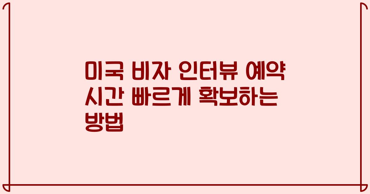 미국 비자 인터뷰 예약 시간 빠르게 확보하는 방법