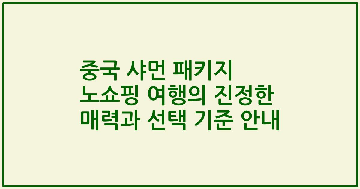중국 샤먼 패키지 노쇼핑 여행의 진정한 매력과 선택 기준 안내