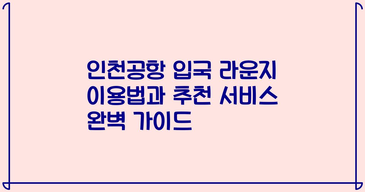 인천공항 입국 라운지 이용법과 추천 서비스 완벽 가이드