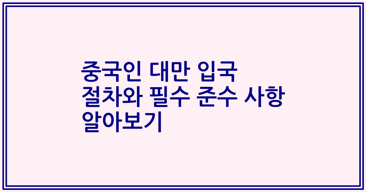 중국인 대만 입국 절차와 필수 준수 사항 알아보기