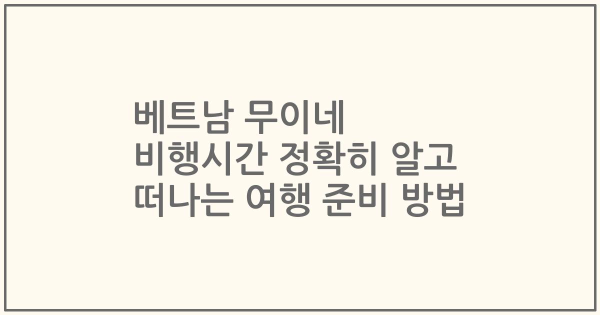 베트남 무이네 비행시간 정확히 알고 떠나는 여행 준비 방법