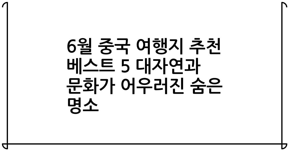 6월 중국 여행지 추천 베스트 5 대자연과 문화가 어우러진 숨은 명소