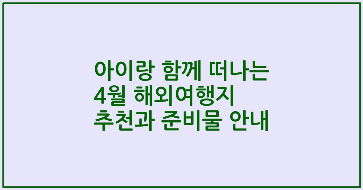 아이랑 함께 떠나는 4월 해외여행지 추천과 준비물 안내