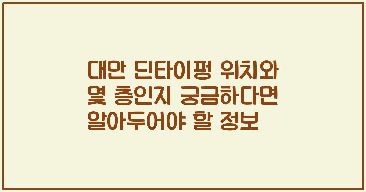 대만 딘타이펑 위치와 몇 층인지 궁금하다면 알아두어야 할 정보